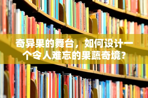 奇异果的舞台，如何设计一个令人难忘的果蔬奇境？