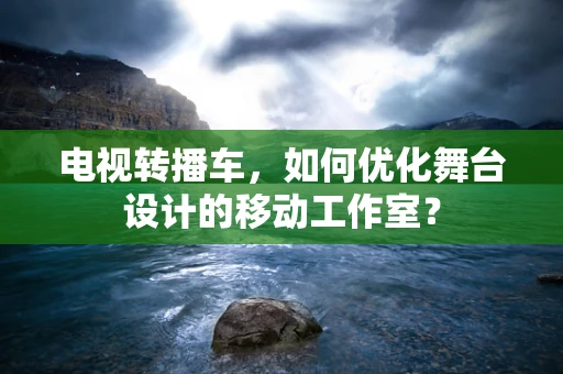电视转播车，如何优化舞台设计的移动工作室？