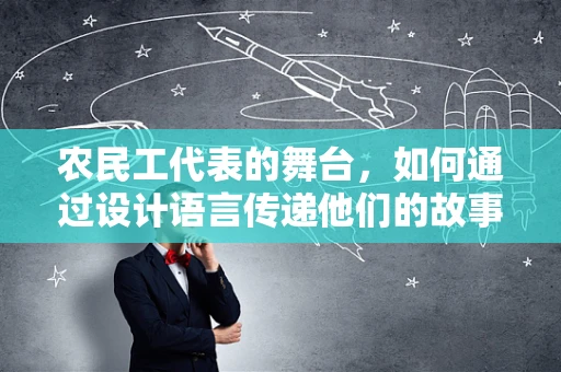 农民工代表的舞台，如何通过设计语言传递他们的故事？