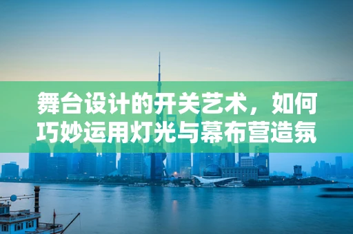 舞台设计的开关艺术，如何巧妙运用灯光与幕布营造氛围？