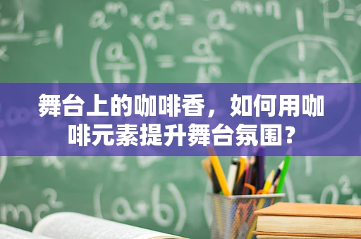 舞台上的咖啡香，如何用咖啡元素提升舞台氛围？