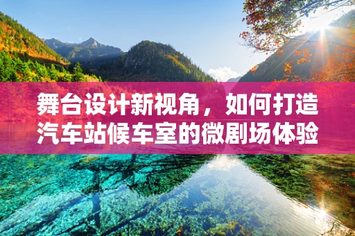 舞台设计新视角，如何打造汽车站候车室的微剧场体验？