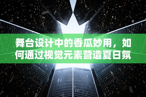舞台设计中的香瓜妙用，如何通过视觉元素营造夏日氛围？