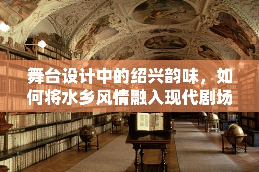 舞台设计中的绍兴韵味，如何将水乡风情融入现代剧场体验？