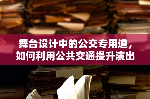 舞台设计中的公交专用道，如何利用公共交通提升演出效率与观众体验？