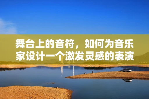 舞台上的音符，如何为音乐家设计一个激发灵感的表演空间？