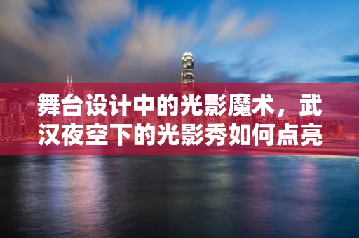 舞台设计中的光影魔术，武汉夜空下的光影秀如何点亮城市灵魂？