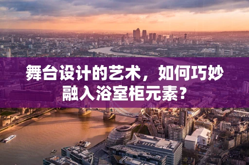舞台设计的艺术，如何巧妙融入浴室柜元素？