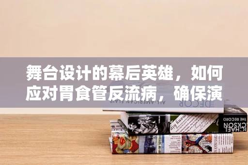 舞台设计的幕后英雄，如何应对胃食管反流病，确保演出顺利进行？