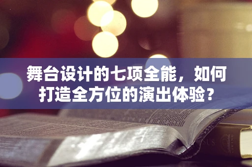 舞台设计的七项全能，如何打造全方位的演出体验？