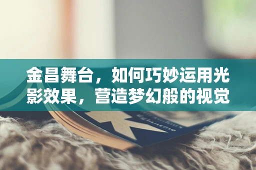 金昌舞台，如何巧妙运用光影效果，营造梦幻般的视觉盛宴？