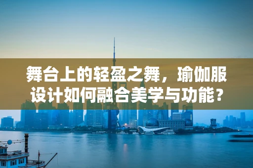 舞台上的轻盈之舞，瑜伽服设计如何融合美学与功能？