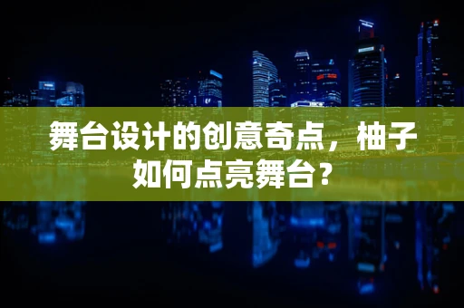 舞台设计的创意奇点，柚子如何点亮舞台？