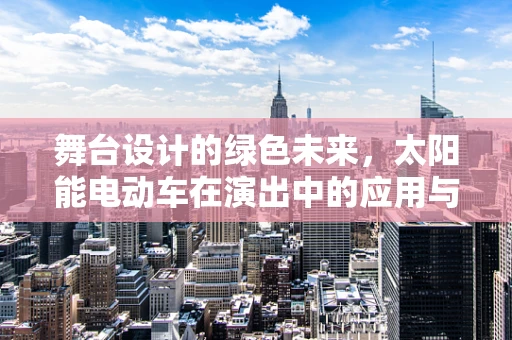 舞台设计的绿色未来，太阳能电动车在演出中的应用与挑战？