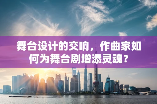 舞台设计的交响，作曲家如何为舞台剧增添灵魂？