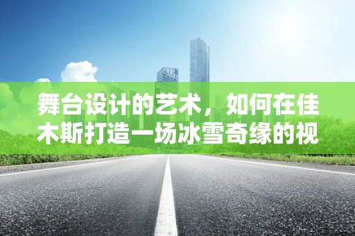 舞台设计的艺术，如何在佳木斯打造一场冰雪奇缘的视觉盛宴？
