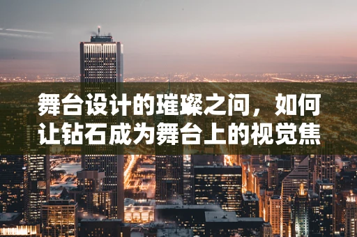 舞台设计的璀璨之问，如何让钻石成为舞台上的视觉焦点？