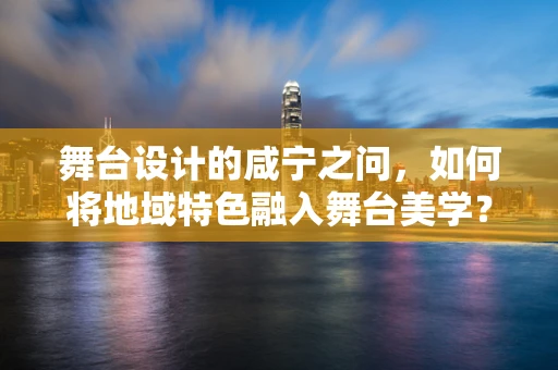 舞台设计的咸宁之问，如何将地域特色融入舞台美学？