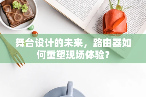 舞台设计的未来，路由器如何重塑现场体验？