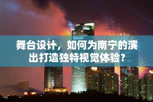 舞台设计，如何为南宁的演出打造独特视觉体验？