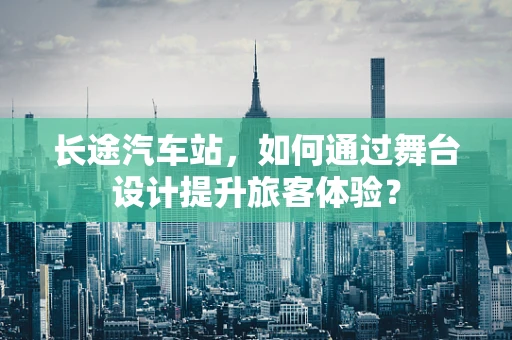 长途汽车站，如何通过舞台设计提升旅客体验？