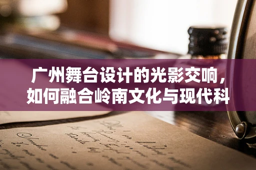 广州舞台设计的光影交响，如何融合岭南文化与现代科技？