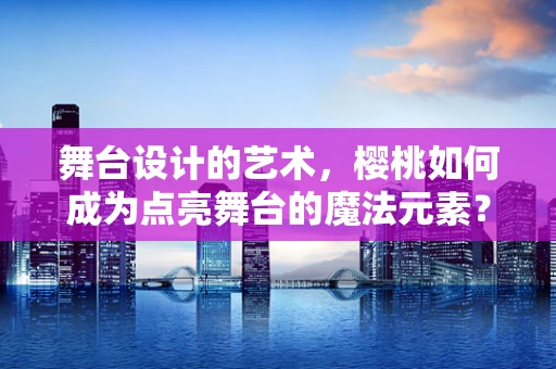 舞台设计的艺术，樱桃如何成为点亮舞台的魔法元素？