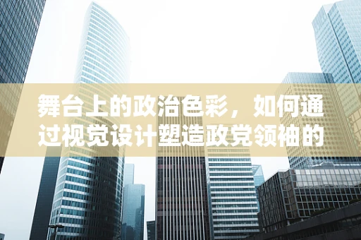 舞台上的政治色彩，如何通过视觉设计塑造政党领袖的舞台形象？