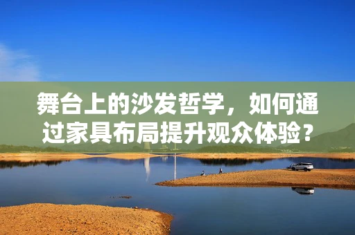 舞台上的沙发哲学，如何通过家具布局提升观众体验？