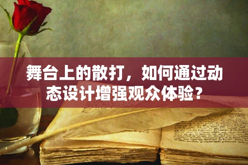 舞台上的散打，如何通过动态设计增强观众体验？