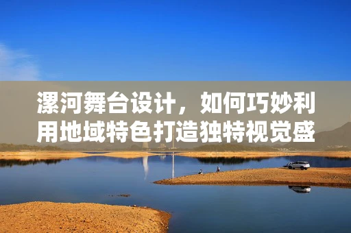 漯河舞台设计，如何巧妙利用地域特色打造独特视觉盛宴？
