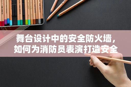 舞台设计中的安全防火墙，如何为消防员表演打造安全舞台？