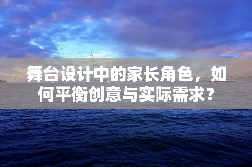 舞台设计中的家长角色，如何平衡创意与实际需求？