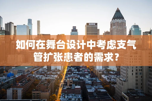 如何在舞台设计中考虑支气管扩张患者的需求？