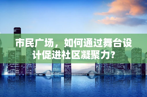 市民广场，如何通过舞台设计促进社区凝聚力？