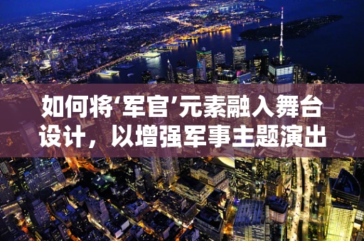 如何将‘军官’元素融入舞台设计，以增强军事主题演出的氛围？
