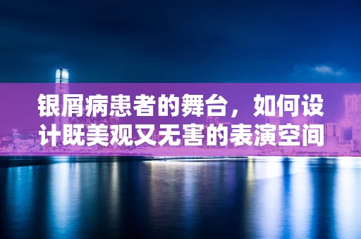 银屑病患者的舞台，如何设计既美观又无害的表演空间？
