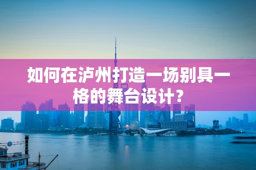 如何在泸州打造一场别具一格的舞台设计？