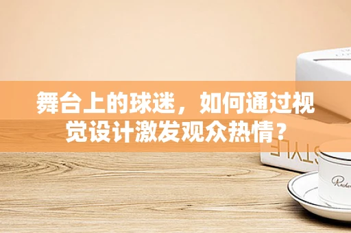 舞台上的球迷，如何通过视觉设计激发观众热情？