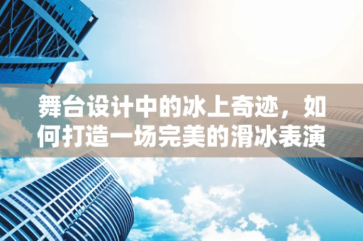 舞台设计中的冰上奇迹，如何打造一场完美的滑冰表演舞台？