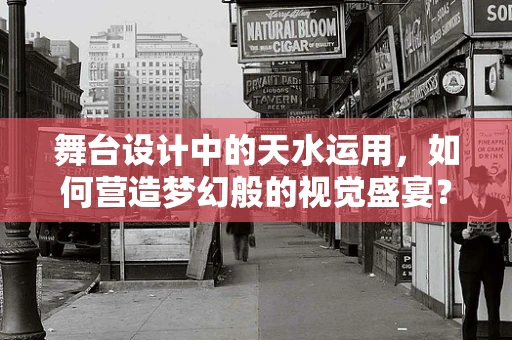 舞台设计中的天水运用，如何营造梦幻般的视觉盛宴？