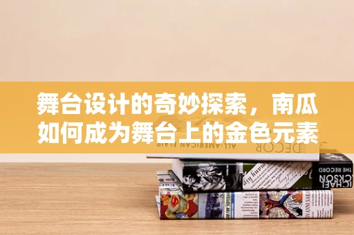 舞台设计的奇妙探索，南瓜如何成为舞台上的金色元素？