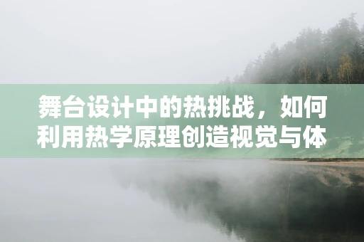 舞台设计中的热挑战，如何利用热学原理创造视觉与体验的双重盛宴？