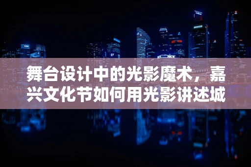 舞台设计中的光影魔术，嘉兴文化节如何用光影讲述城市故事？