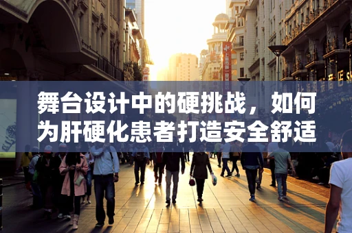 舞台设计中的硬挑战，如何为肝硬化患者打造安全舒适的表演环境？