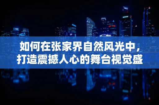 如何在张家界自然风光中，打造震撼人心的舞台视觉盛宴？