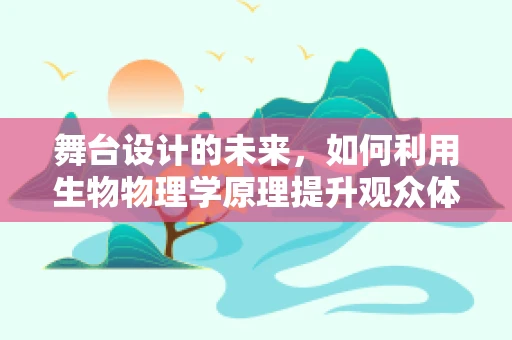 舞台设计的未来，如何利用生物物理学原理提升观众体验？
