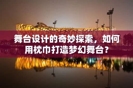 舞台设计的奇妙探索，如何用枕巾打造梦幻舞台？