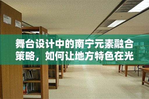 舞台设计中的南宁元素融合策略，如何让地方特色在光影中绽放？