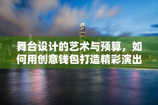 舞台设计的艺术与预算，如何用创意钱包打造精彩演出？